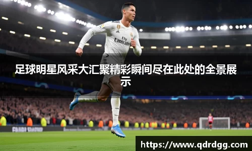 足球明星风采大汇聚精彩瞬间尽在此处的全景展示