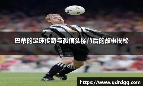 巴蒂的足球传奇与微信头像背后的故事揭秘